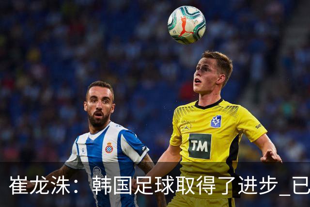 崔龙洙：韩国足球取得了进步 已跻身世界先进国家之列